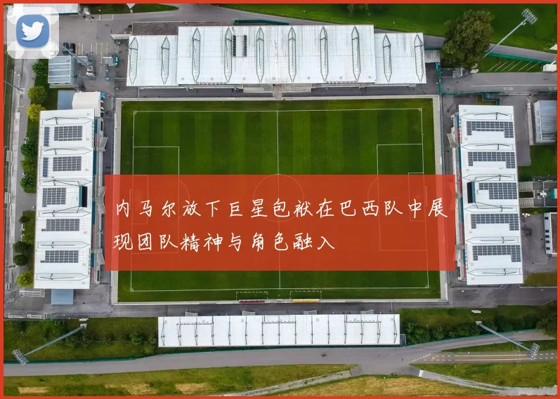 内马尔放下巨星包袱在巴西队中展现团队精神与角色融入