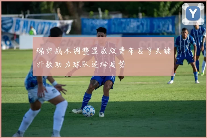 瑞典战术调整显成效费布吕亨关键扑救助力球队逆转局势
