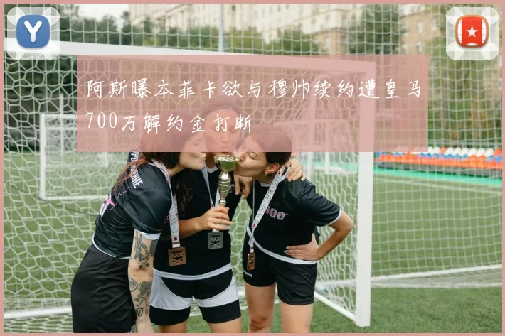 阿斯曝本菲卡欲与穆帅续约遭皇马700万解约金打断