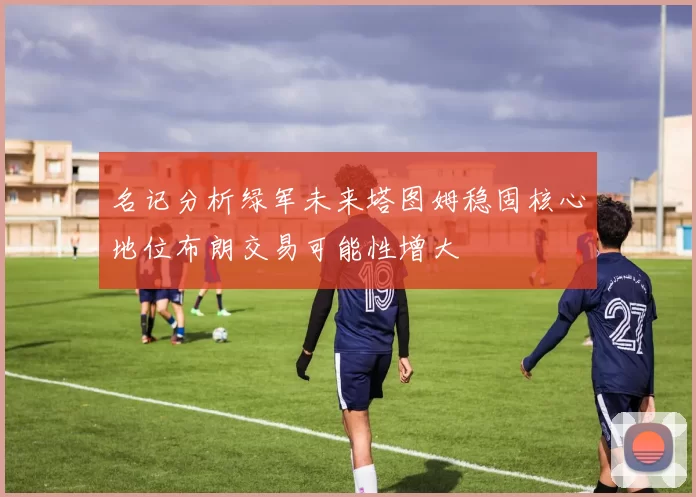 名记分析绿军未来塔图姆稳固核心地位布朗交易可能性增大