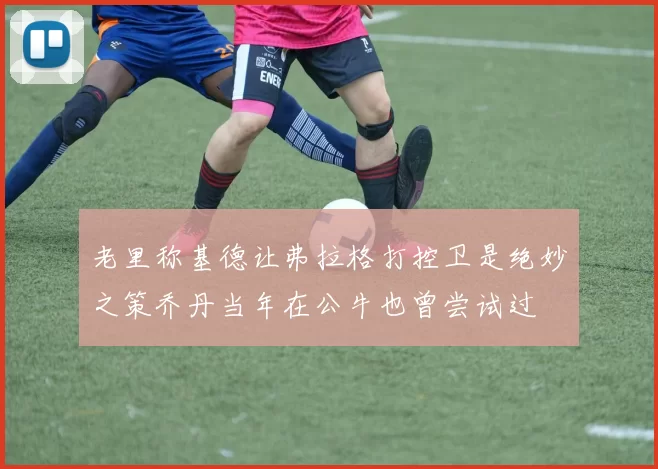老里称基德让弗拉格打控卫是绝妙之策乔丹当年在公牛也曾尝试过