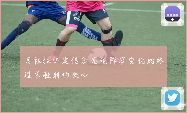 马祖拉坚定信念无论阵容变化始终追求胜利的决心