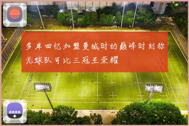 多库回忆加盟曼城时的巅峰时刻称无球队可比三冠王荣耀
