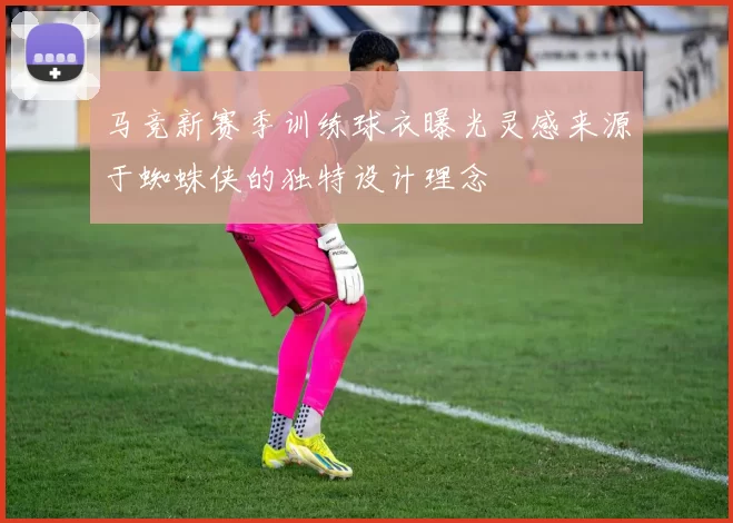 马竞新赛季训练球衣曝光灵感来源于蜘蛛侠的独特设计理念