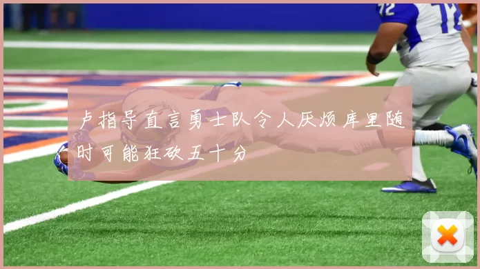 卢指导直言勇士队令人厌烦库里随时可能狂砍五十分