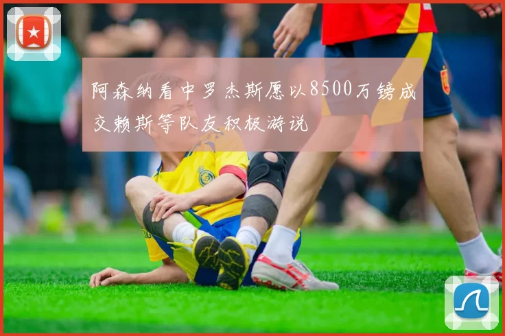 阿森纳看中罗杰斯愿以8500万镑成交赖斯等队友积极游说