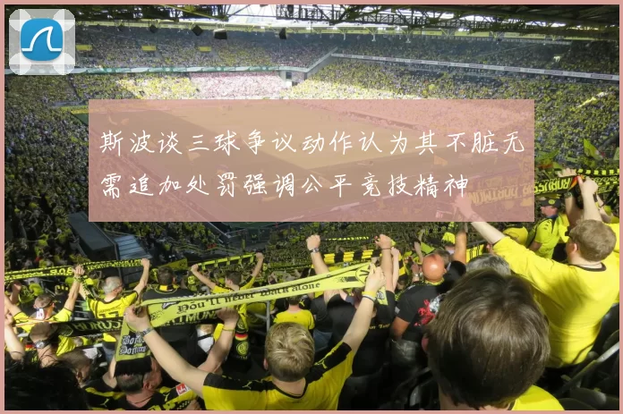 斯波谈三球争议动作认为其不脏无需追加处罚强调公平竞技精神