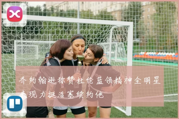 乔约翰逊称赞杜伦蓝领精神全明星表现力挺活塞续约他