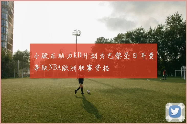 小股东助力KD计划为巴黎圣日耳曼争取NBA欧洲联赛资格