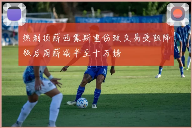 热刺顶薪西蒙斯重伤致交易受阻降级后周薪减半至十万镑