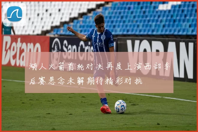 湖人火箭首轮对决再度上演西部季后赛悬念未解期待精彩对抗