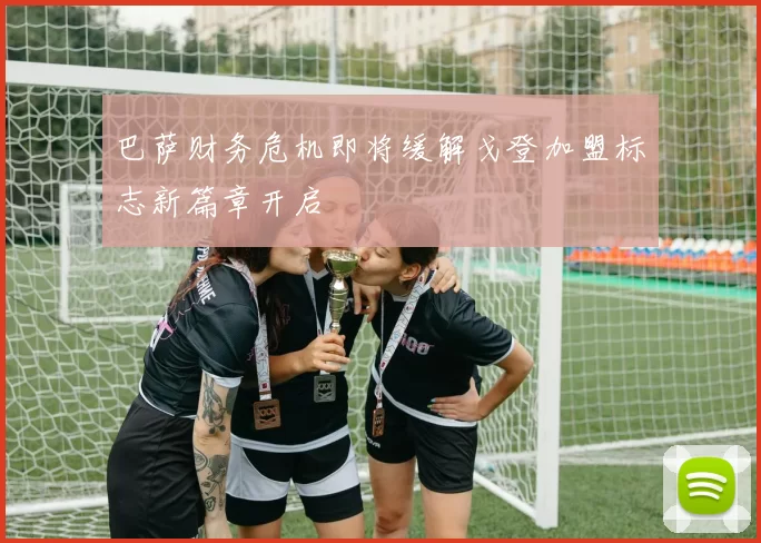 巴萨财务危机即将缓解戈登加盟标志新篇章开启