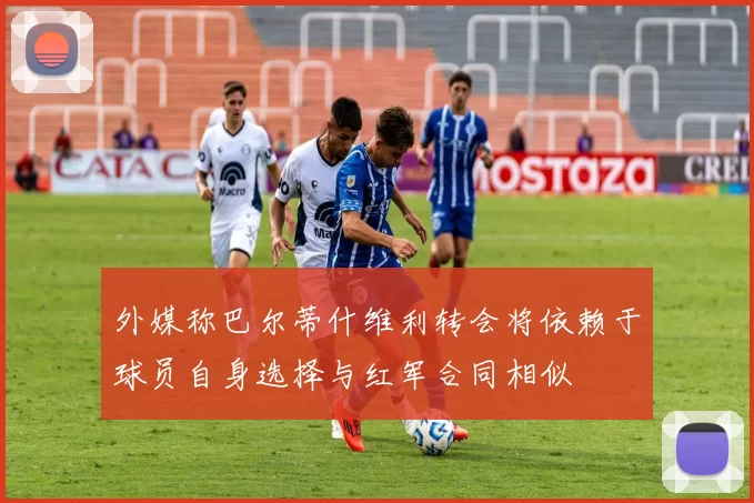 外媒称巴尔蒂什维利转会将依赖于球员自身选择与红军合同相似