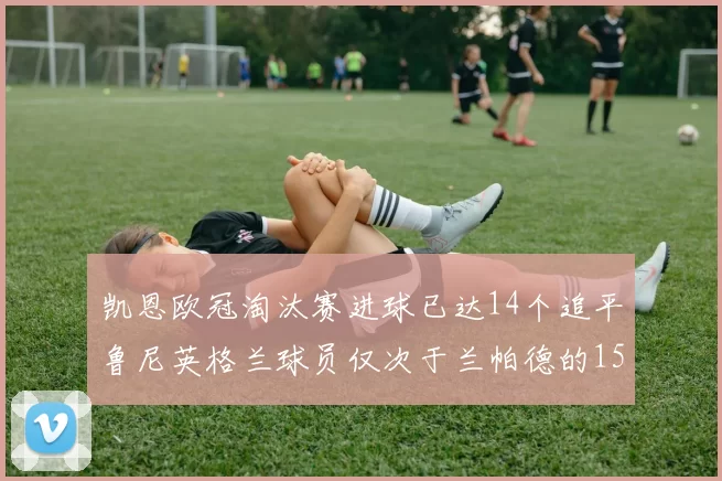 凯恩欧冠淘汰赛进球已达14个追平鲁尼英格兰球员仅次于兰帕德的15球纪录
