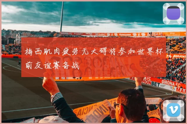 梅西肌肉疲劳无大碍将参加世界杯前友谊赛备战