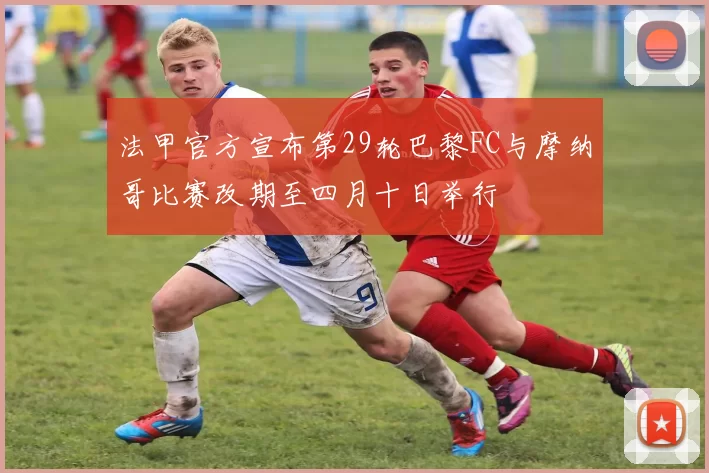 法甲官方宣布第29轮巴黎FC与摩纳哥比赛改期至四月十日举行