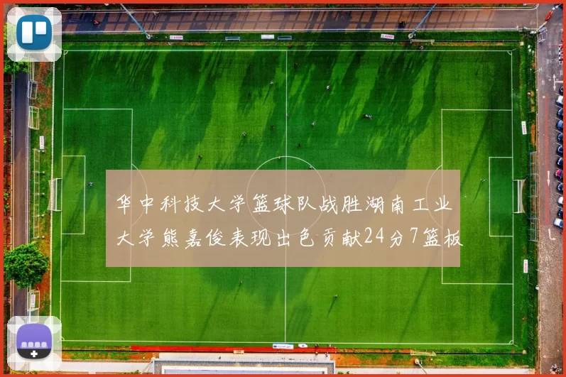 华中科技大学篮球队战胜湖南工业大学熊嘉俊表现出色贡献24分7篮板6助攻